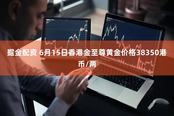掘金配资 6月15日香港金至尊黄金价格38350港币/两