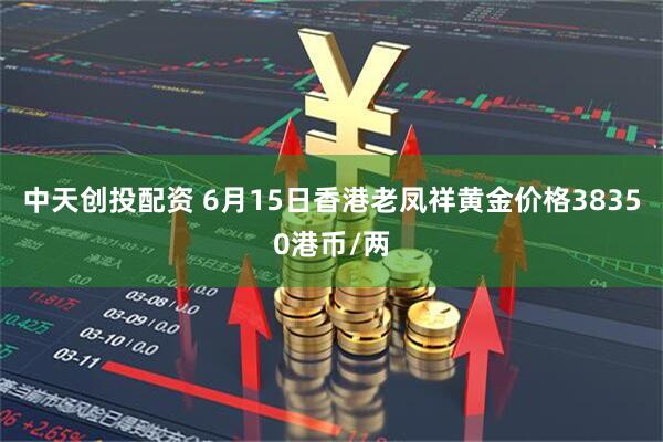 中天创投配资 6月15日香港老凤祥黄金价格38350港币/两