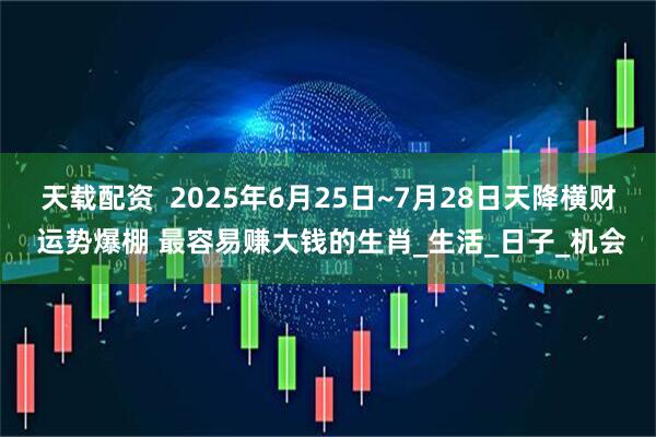 天载配资  2025年6月25日~7月28日天降横财 运势爆棚 最容易赚大钱的生肖_生活_日子_机会