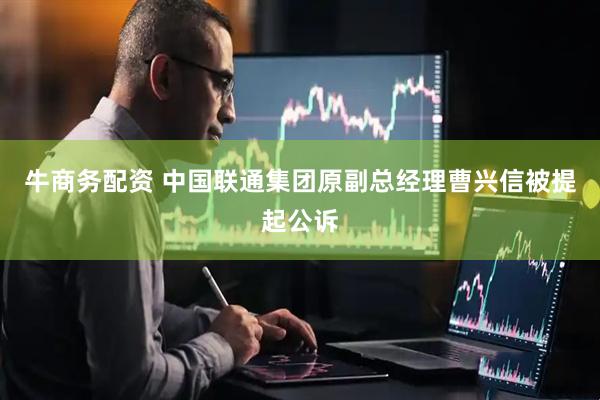 牛商务配资 中国联通集团原副总经理曹兴信被提起公诉
