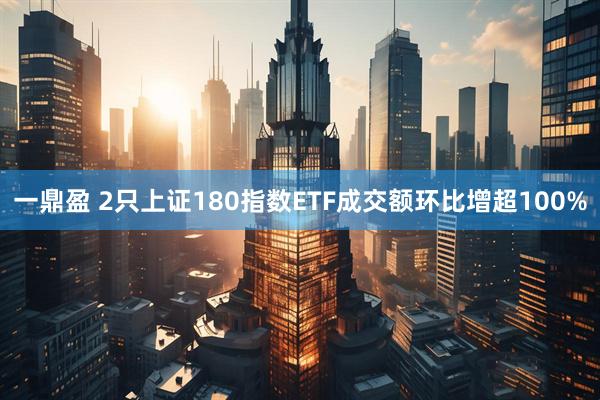 一鼎盈 2只上证180指数ETF成交额环比增超100%