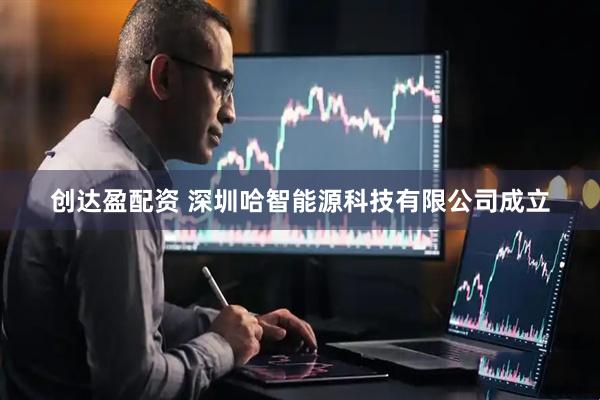 创达盈配资 深圳哈智能源科技有限公司成立