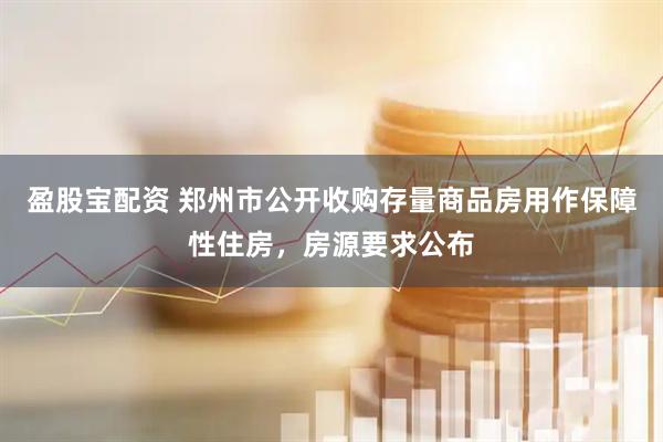 盈股宝配资 郑州市公开收购存量商品房用作保障性住房，房源要求公布