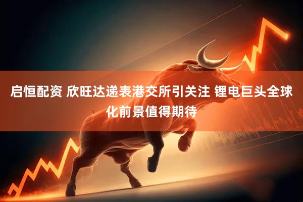 启恒配资 欣旺达递表港交所引关注 锂电巨头全球化前景值得期待