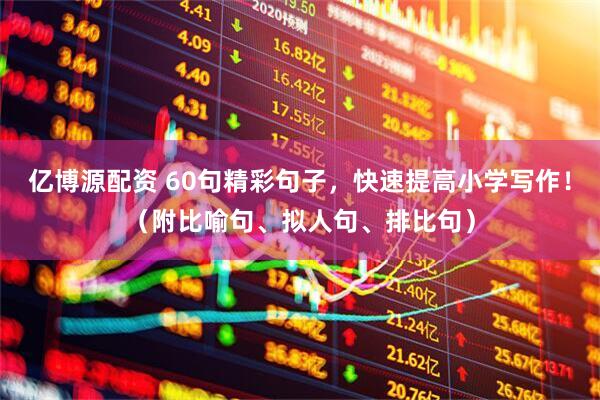 亿博源配资 60句精彩句子，快速提高小学写作！（附比喻句、拟人句、排比句）