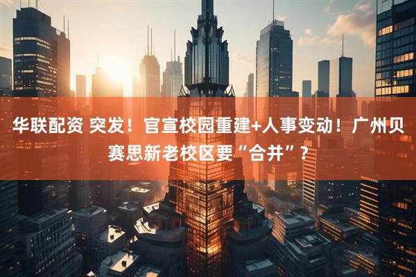 华联配资 突发！官宣校园重建+人事变动！广州贝赛思新老校区要“合并”？