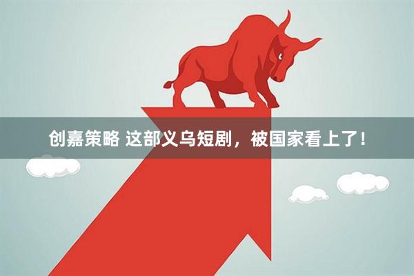 创嘉策略 这部义乌短剧，被国家看上了！