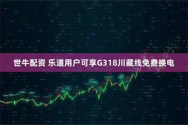 世牛配资 乐道用户可享G318川藏线免费换电