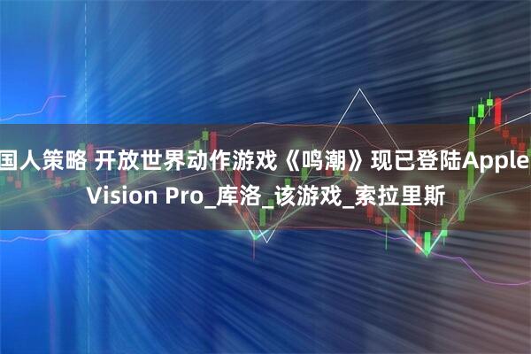 国人策略 开放世界动作游戏《鸣潮》现已登陆Apple Vision Pro_库洛_该游戏_索拉里斯