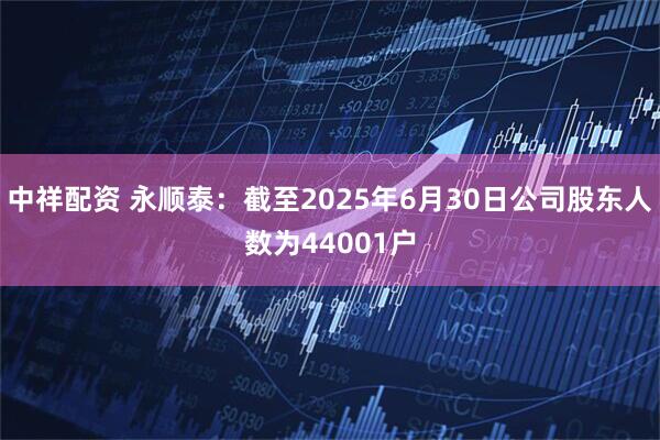 中祥配资 永顺泰：截至2025年6月30日公司股东人数为44001户