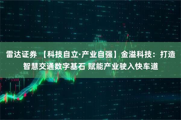 雷达证券 【科技自立·产业自强】金溢科技：打造智慧交通数字基石 赋能产业驶入快车道