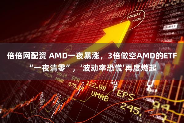 倍倍网配资 AMD一夜暴涨，3倍做空AMD的ETF“一夜清零”，‘波动率恐慌’再度燃起