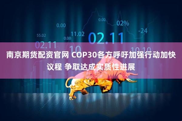 南京期货配资官网 COP30各方呼吁加强行动加快议程 争取达成实质性进展