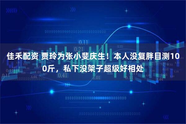 佳禾配资 贾玲为张小斐庆生！本人没复胖目测100斤，私下没架子超级好相处