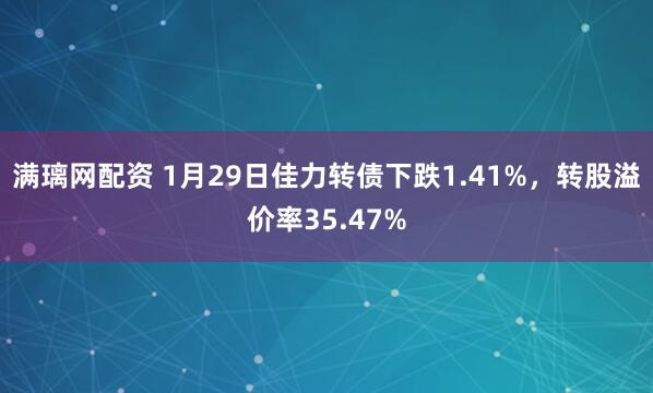 满璃网配资 1月29日佳力转债下跌1.41%，转股溢价率35.47%