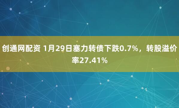 创通网配资 1月29日塞力转债下跌0.7%，转股溢价率27.41%