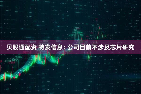 贝股通配资 特发信息: 公司目前不涉及芯片研究