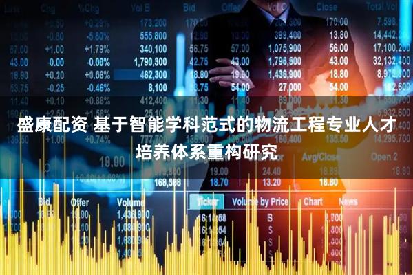 盛康配资 基于智能学科范式的物流工程专业人才培养体系重构研究