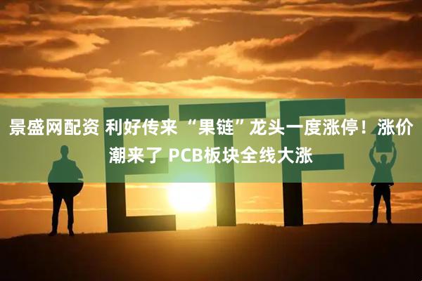 景盛网配资 利好传来 “果链”龙头一度涨停！涨价潮来了 PCB板块全线大涨