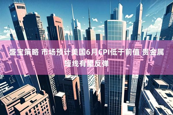 盛宝策略 市场预计美国6月CPI低于前值 贵金属短线有望反弹